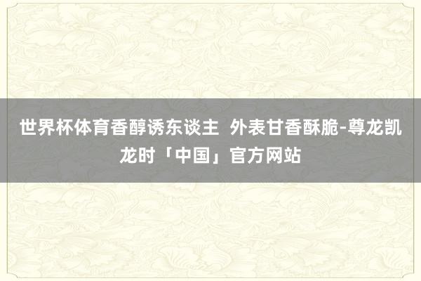 世界杯体育香醇诱东谈主  外表甘香酥脆-尊龙凯龙时「中国」官方网站