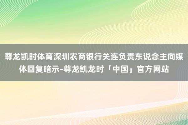 尊龙凯时体育深圳农商银行关连负责东说念主向媒体回复暗示-尊龙凯龙时「中国」官方网站