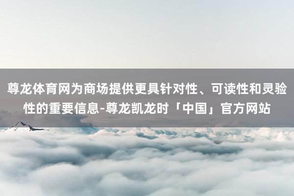 尊龙体育网为商场提供更具针对性、可读性和灵验性的重要信息-尊龙凯龙时「中国」官方网站