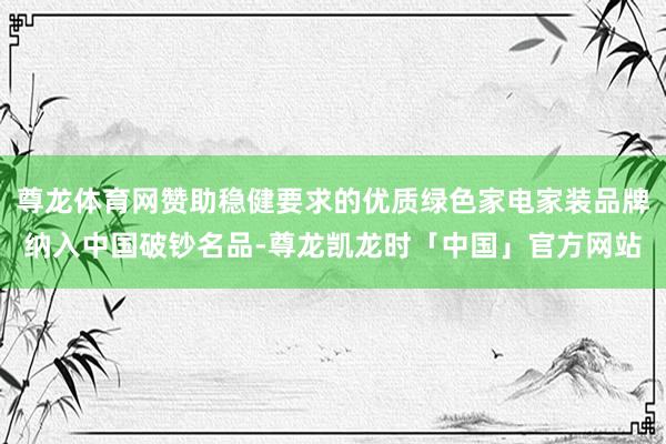 尊龙体育网赞助稳健要求的优质绿色家电家装品牌纳入中国破钞名品-尊龙凯龙时「中国」官方网站
