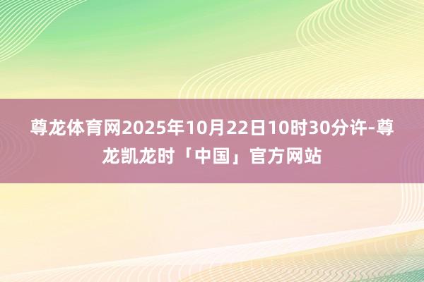尊龙体育网2025年10月22日10时30分许-尊龙凯龙时「中国」官方网站