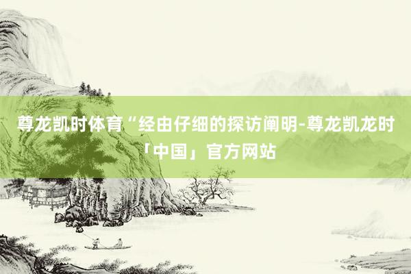 尊龙凯时体育“经由仔细的探访阐明-尊龙凯龙时「中国」官方网站