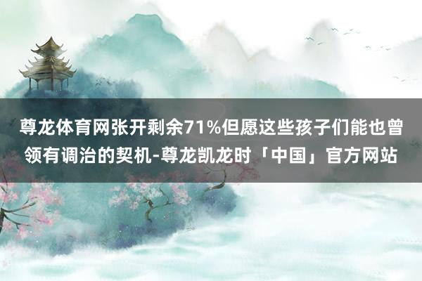 尊龙体育网张开剩余71%但愿这些孩子们能也曾领有调治的契机-尊龙凯龙时「中国」官方网站