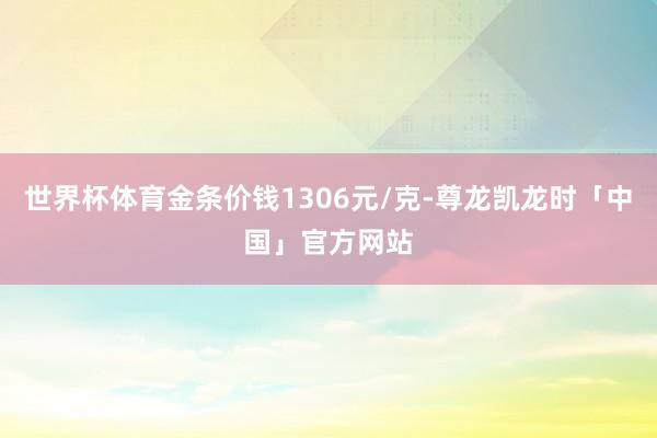 世界杯体育金条价钱1306元/克-尊龙凯龙时「中国」官方网站