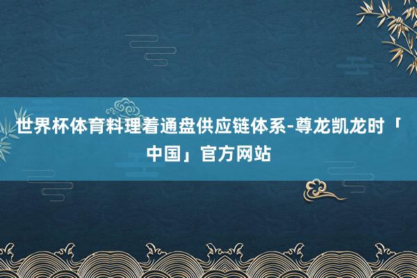 世界杯体育料理着通盘供应链体系-尊龙凯龙时「中国」官方网站