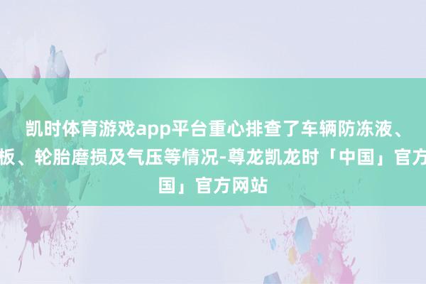 凯时体育游戏app平台重心排查了车辆防冻液、蓄电板、轮胎磨损及气压等情况-尊龙凯龙时「中国」官方网站