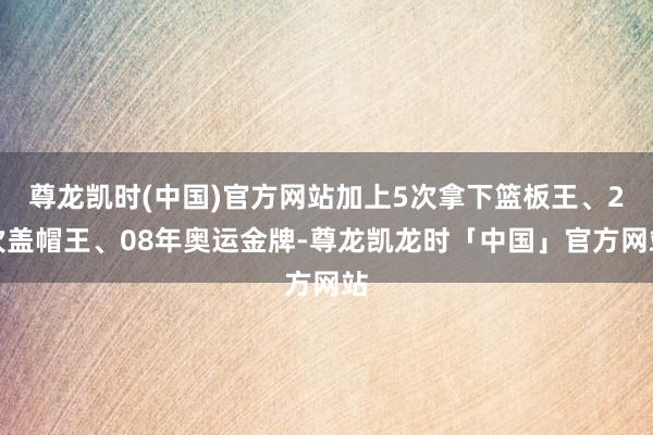 尊龙凯时(中国)官方网站加上5次拿下篮板王、2次盖帽王、08年奥运金牌-尊龙凯龙时「中国」官方网站